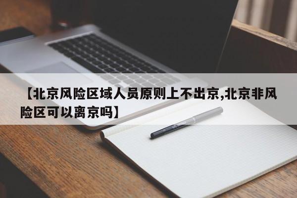 【北京风险区域人员原则上不出京,北京非风险区可以离京吗】