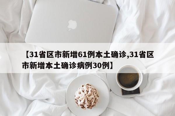 【31省区市新增61例本土确诊,31省区市新增本土确诊病例30例】