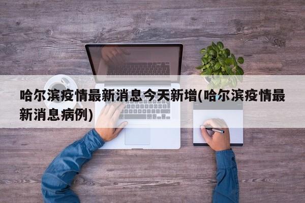 哈尔滨疫情最新消息今天新增(哈尔滨疫情最新消息病例)