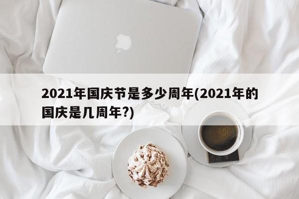 2021年国庆节是多少周年(2021年的国庆是几周年?)