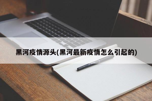 黑河疫情源头(黑河最新疫情怎么引起的)