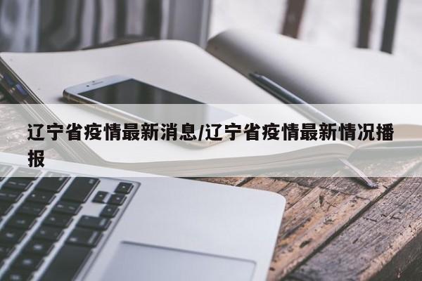 辽宁省疫情最新消息/辽宁省疫情最新情况播报