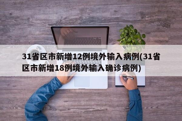 31省区市新增12例境外输入病例(31省区市新增18例境外输入确诊病例)