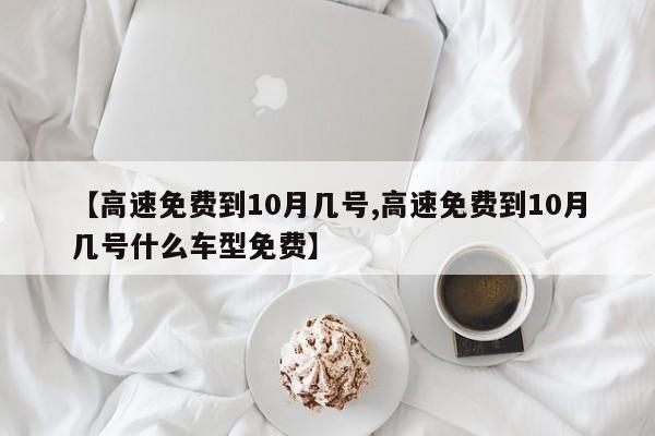 【高速免费到10月几号,高速免费到10月几号什么车型免费】