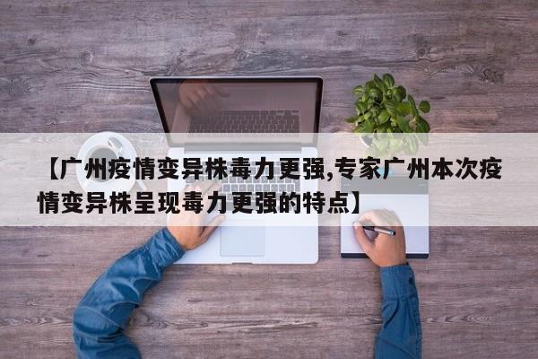【广州疫情变异株毒力更强,专家广州本次疫情变异株呈现毒力更强的特点】