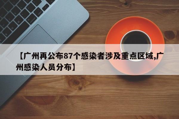 【广州再公布87个感染者涉及重点区域,广州感染人员分布】