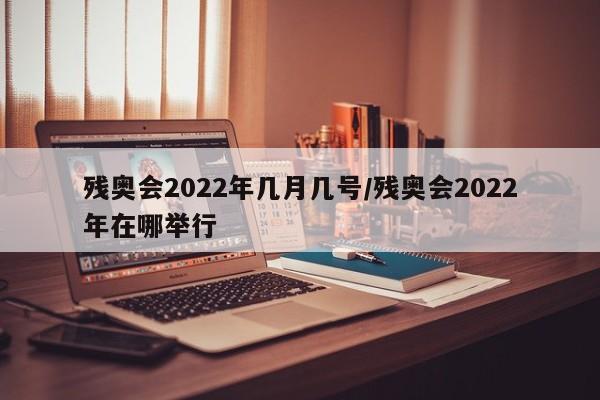 残奥会2022年几月几号/残奥会2022年在哪举行