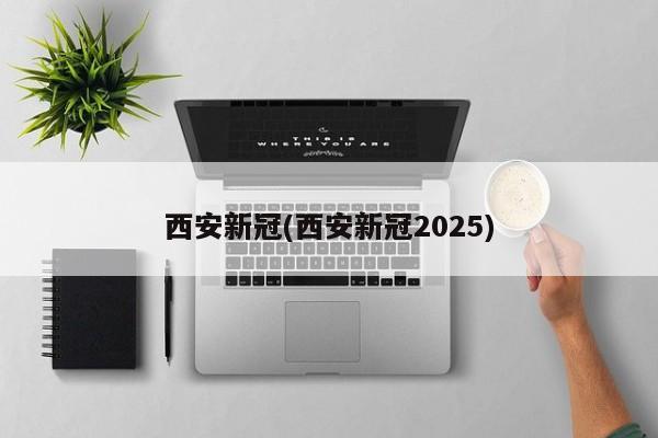 西安新冠(西安新冠2025)