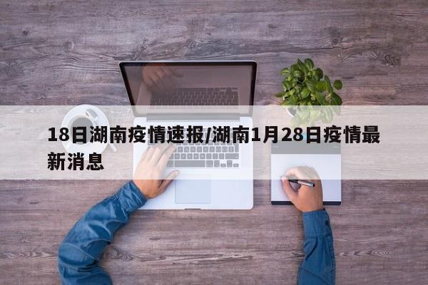 18日湖南疫情速报/湖南1月28日疫情最新消息