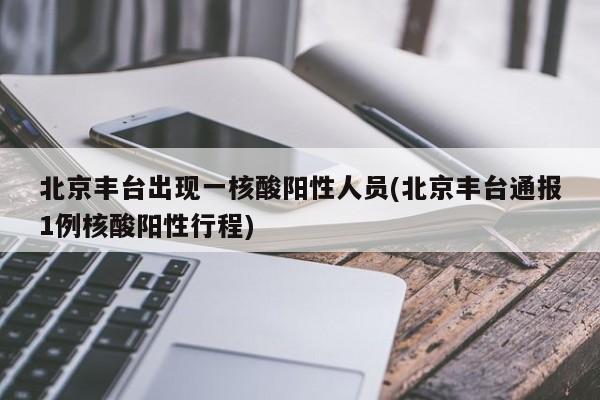 北京丰台出现一核酸阳性人员(北京丰台通报1例核酸阳性行程)