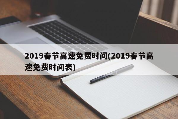2019春节高速免费时间(2019春节高速免费时间表)