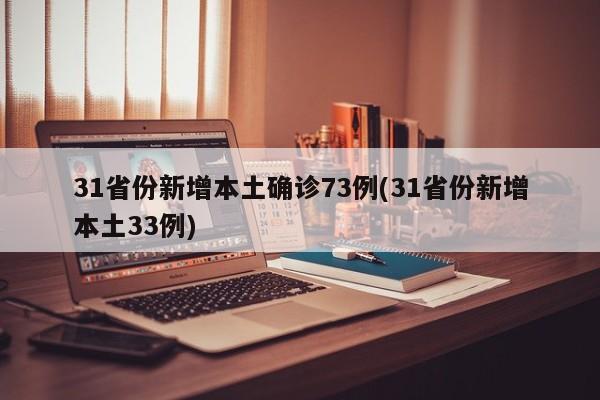 31省份新增本土确诊73例(31省份新增本土33例)