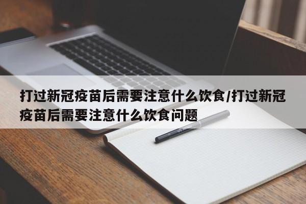打过新冠疫苗后需要注意什么饮食/打过新冠疫苗后需要注意什么饮食问题