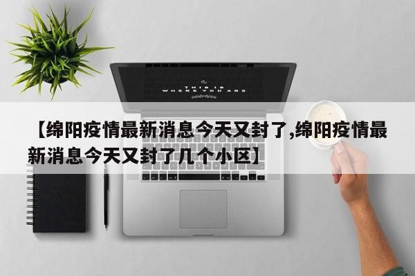 【绵阳疫情最新消息今天又封了,绵阳疫情最新消息今天又封了几个小区】
