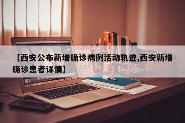 【西安公布新增确诊病例活动轨迹,西安新增确诊患者详情】