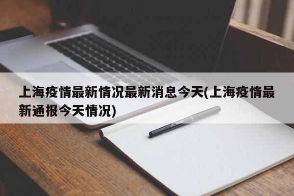 上海疫情最新情况最新消息今天(上海疫情最新通报今天情况)