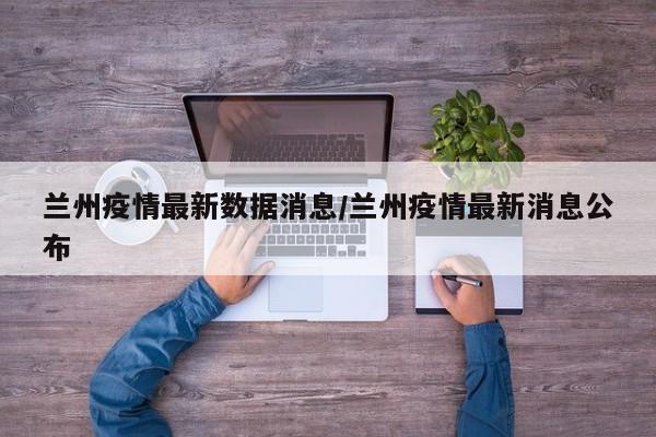 兰州疫情最新数据消息/兰州疫情最新消息公布