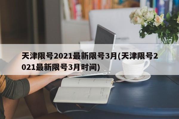 天津限号2021最新限号3月(天津限号2021最新限号3月时间)