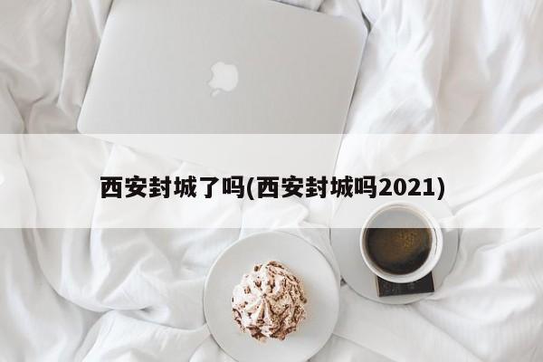 西安封城了吗(西安封城吗2021)