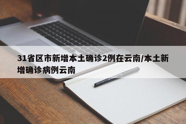 31省区市新增本土确诊2例在云南/本土新增确诊病例云南
