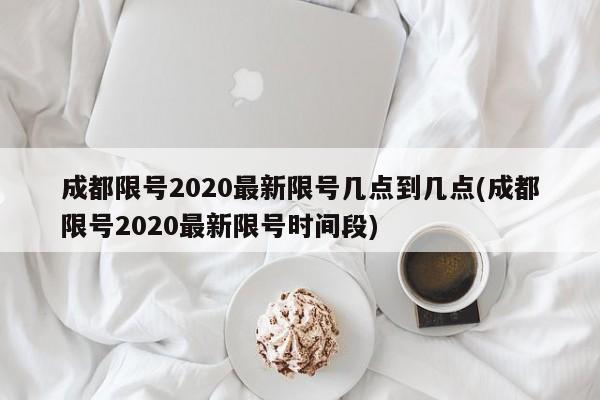 成都限号2020最新限号几点到几点(成都限号2020最新限号时间段)