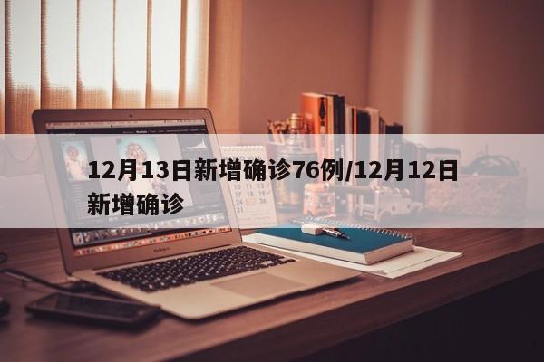 12月13日新增确诊76例/12月12日新增确诊