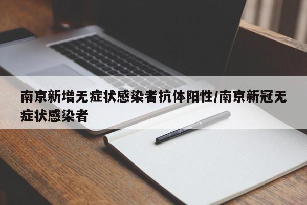 南京新增无症状感染者抗体阳性/南京新冠无症状感染者