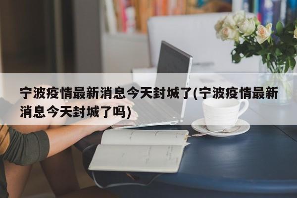 宁波疫情最新消息今天封城了(宁波疫情最新消息今天封城了吗)