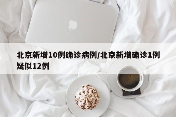 北京新增10例确诊病例/北京新增确诊1例疑似12例