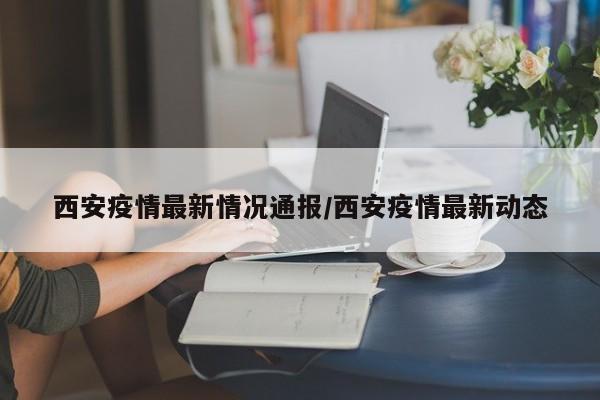 西安疫情最新情况通报/西安疫情最新动态