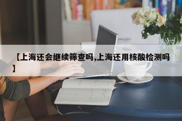 【上海还会继续筛查吗,上海还用核酸检测吗】