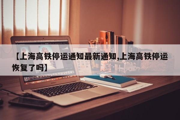 【上海高铁停运通知最新通知,上海高铁停运恢复了吗】