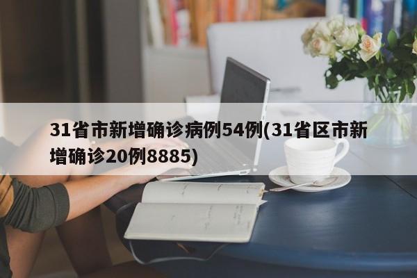 31省市新增确诊病例54例(31省区市新增确诊20例8885)