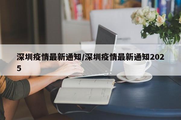 深圳疫情最新通知/深圳疫情最新通知2025