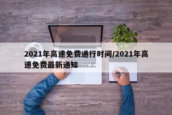 2021年高速免费通行时间/2021年高速免费最新通知