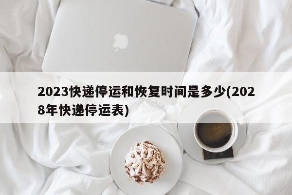 2023快递停运和恢复时间是多少(2028年快递停运表)