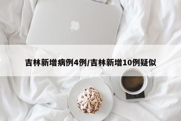吉林新增病例4例/吉林新增10例疑似