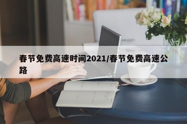春节免费高速时间2021/春节免费高速公路