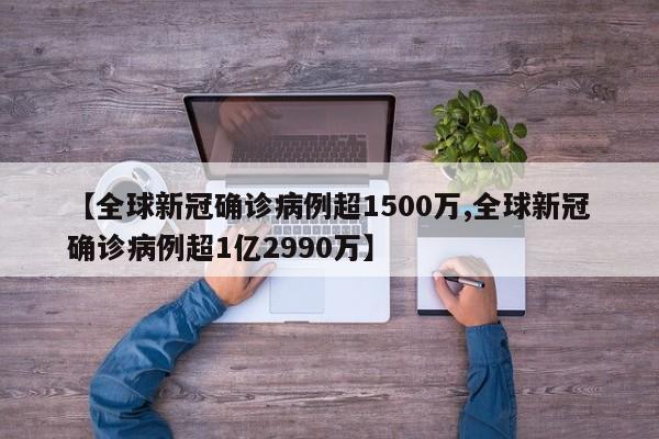 【全球新冠确诊病例超1500万,全球新冠确诊病例超1亿2990万】