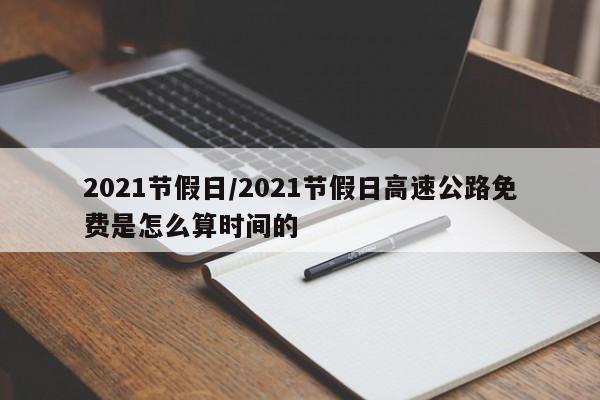 2021节假日/2021节假日高速公路免费是怎么算时间的